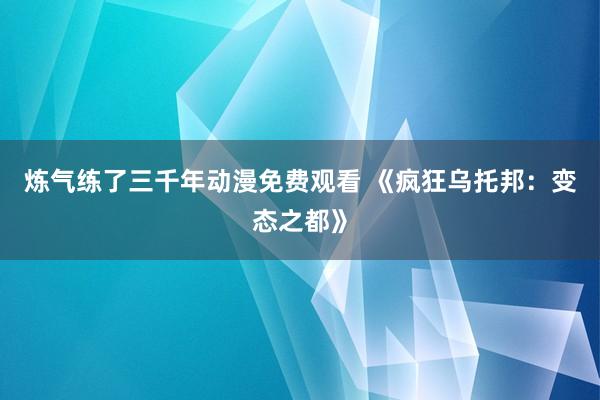 炼气练了三千年动漫免费观看 《疯狂乌托邦：变态之都》