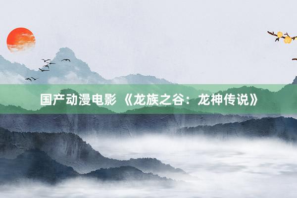 国产动漫电影 《龙族之谷：龙神传说》