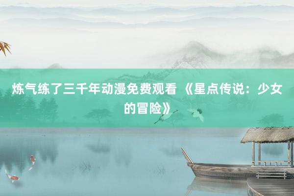 炼气练了三千年动漫免费观看 《星点传说：少女的冒险》