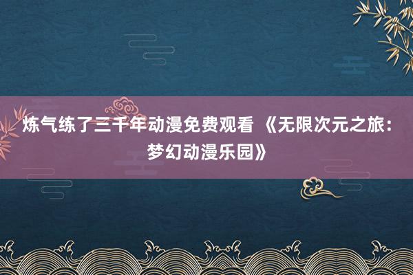 炼气练了三千年动漫免费观看 《无限次元之旅：梦幻动漫乐园》