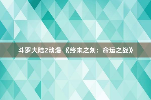 斗罗大陆2动漫 《终末之刻：命运之战》
