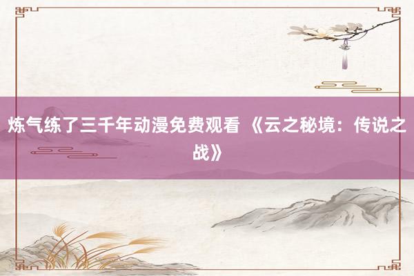 炼气练了三千年动漫免费观看 《云之秘境：传说之战》
