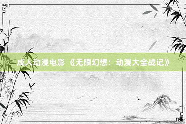 成人动漫电影 《无限幻想：动漫大全战记》