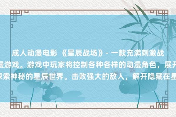 成人动漫电影 《星辰战场》- 一款充满刺激战斗和独特角色的日本动漫游戏。游戏中玩家将控制各种各样的动漫角色，展开激烈的战斗，探索神秘的星辰世界。击败强大的敌人，解开隐藏在星辰之间的秘密，成为星辰战场的传奇英雄！