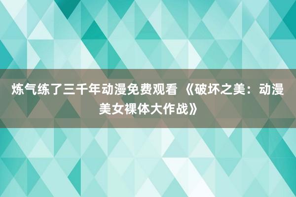 炼气练了三千年动漫免费观看 《破坏之美：动漫美女裸体大作战》