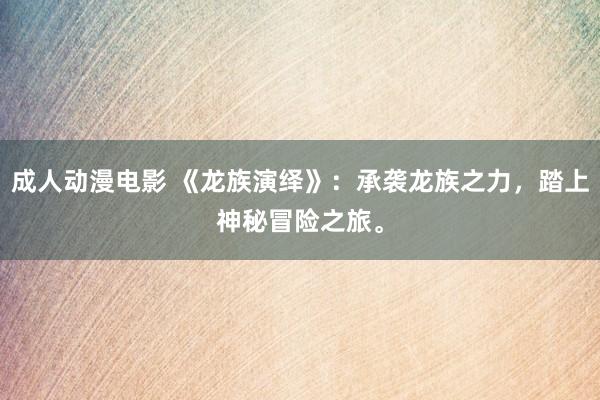 成人动漫电影 《龙族演绎》：承袭龙族之力，踏上神秘冒险之旅。