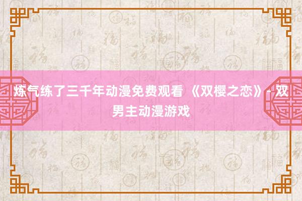 炼气练了三千年动漫免费观看 《双樱之恋》- 双男主动漫游戏