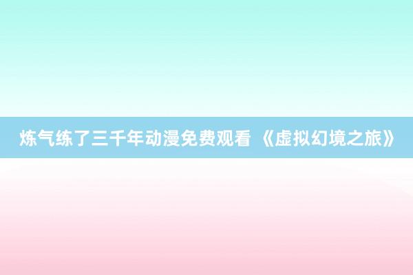 炼气练了三千年动漫免费观看 《虚拟幻境之旅》