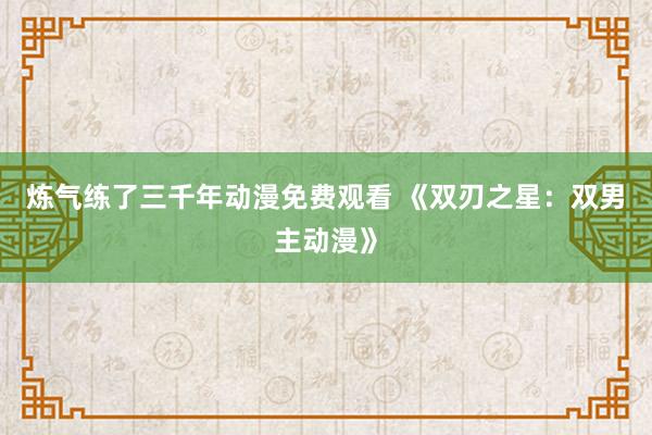 炼气练了三千年动漫免费观看 《双刃之星：双男主动漫》