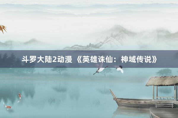 斗罗大陆2动漫 《英雄诛仙：神域传说》