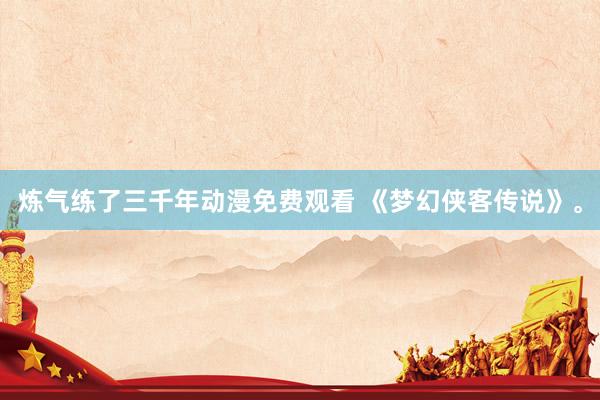 炼气练了三千年动漫免费观看 《梦幻侠客传说》。