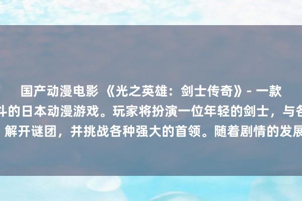 国产动漫电影 《光之英雄：剑士传奇》- 一款充满刺激冒险与精彩战斗的日本动漫游戏。玩家将扮演一位年轻的剑士，与各色敌人战斗，解开谜团，并挑战各种强大的首领。随着剧情的发展，玩家将逐渐揭开光之英雄的传奇故事。