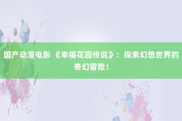 国产动漫电影 《幸福花园传说》：探索幻想世界的奇幻冒险！