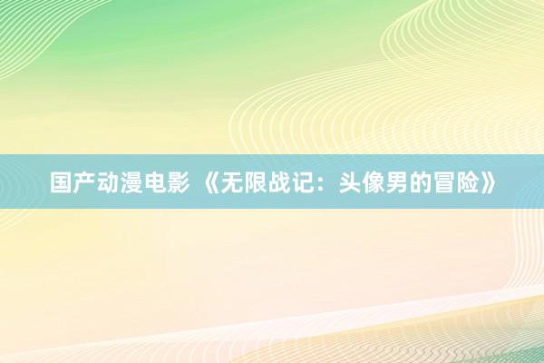 国产动漫电影 《无限战记：头像男的冒险》