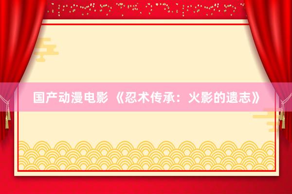 国产动漫电影 《忍术传承：火影的遗志》