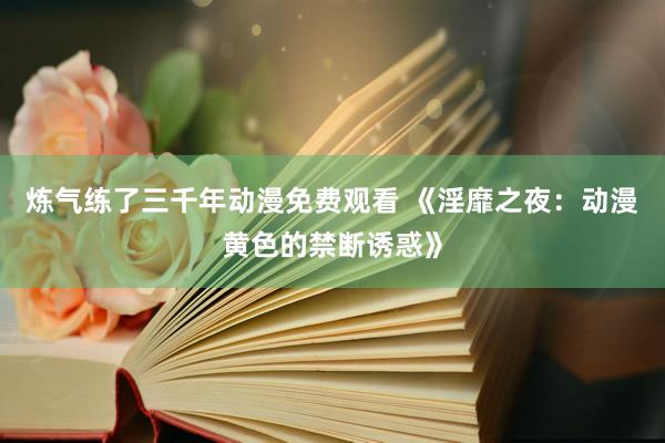 炼气练了三千年动漫免费观看 《淫靡之夜：动漫黄色的禁断诱惑》
