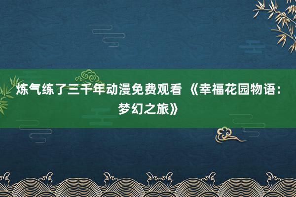 炼气练了三千年动漫免费观看 《幸福花园物语：梦幻之旅》