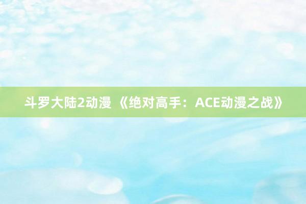 斗罗大陆2动漫 《绝对高手：ACE动漫之战》