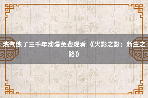 炼气练了三千年动漫免费观看 《火影之影：新生之路》