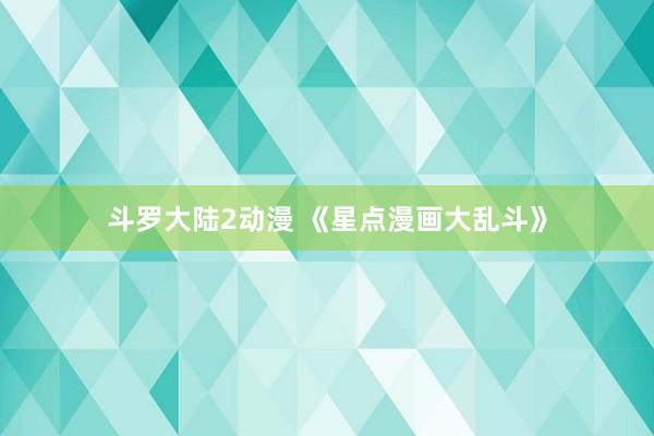 斗罗大陆2动漫 《星点漫画大乱斗》