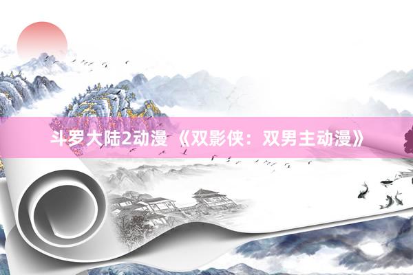 斗罗大陆2动漫 《双影侠：双男主动漫》