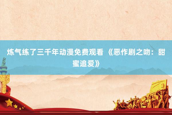 炼气练了三千年动漫免费观看 《恶作剧之吻：甜蜜追爱》