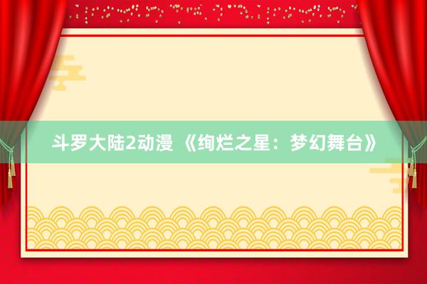 斗罗大陆2动漫 《绚烂之星：梦幻舞台》
