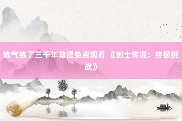 炼气练了三千年动漫免费观看 《剑士传说：终极挑战》