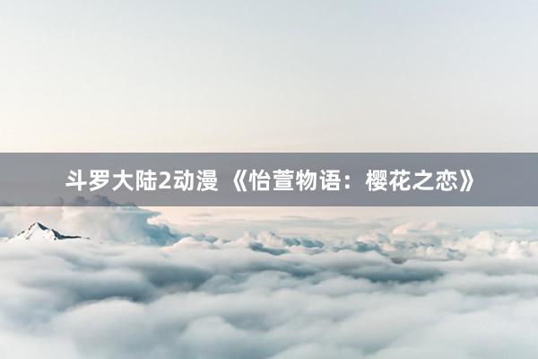 斗罗大陆2动漫 《怡萱物语：樱花之恋》