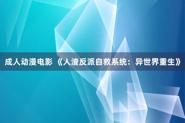 成人动漫电影 《人渣反派自救系统：异世界重生》