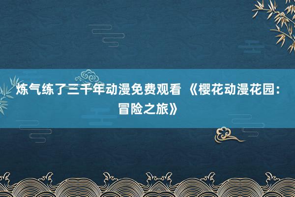 炼气练了三千年动漫免费观看 《樱花动漫花园：冒险之旅》