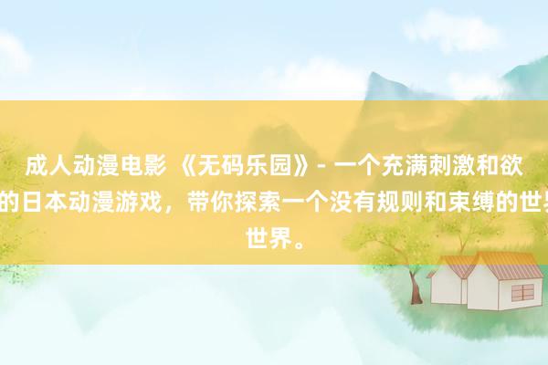 成人动漫电影 《无码乐园》- 一个充满刺激和欲望的日本动漫游戏，带你探索一个没有规则和束缚的世界。