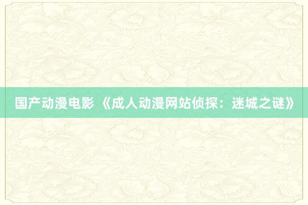 国产动漫电影 《成人动漫网站侦探：迷城之谜》