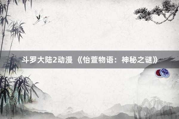 斗罗大陆2动漫 《怡萱物语：神秘之谜》