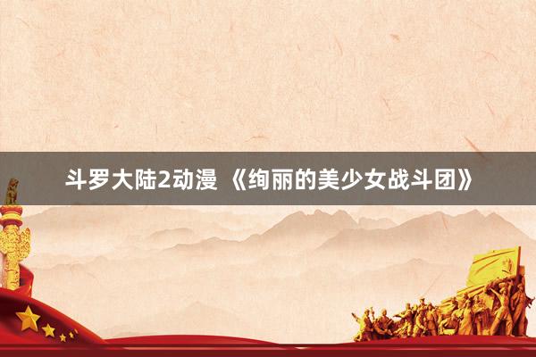 斗罗大陆2动漫 《绚丽的美少女战斗团》