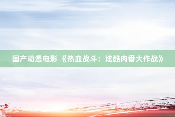 国产动漫电影 《热血战斗：炫酷肉番大作战》