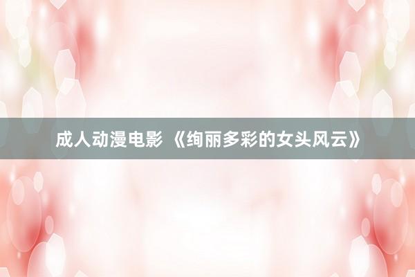 成人动漫电影 《绚丽多彩的女头风云》