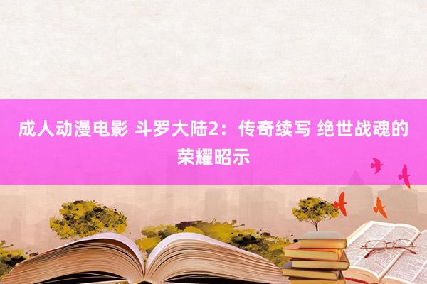 成人动漫电影 斗罗大陆2：传奇续写 绝世战魂的荣耀昭示