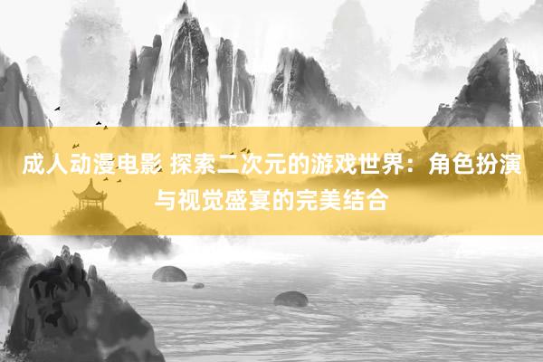 成人动漫电影 探索二次元的游戏世界：角色扮演与视觉盛宴的完美结合