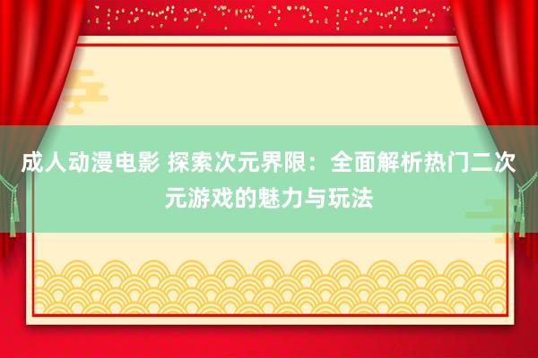成人动漫电影 探索次元界限：全面解析热门二次元游戏的魅力与玩法