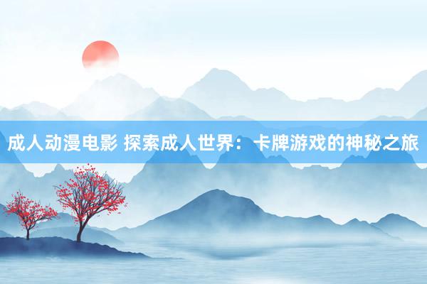 成人动漫电影 探索成人世界：卡牌游戏的神秘之旅