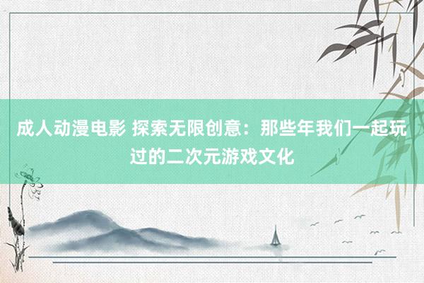 成人动漫电影 探索无限创意：那些年我们一起玩过的二次元游戏文化